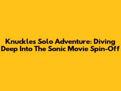 Knuckles' Solo Adventure: Diving Deep Into The Sonic Movie Spin-Off