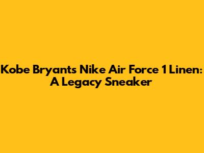 Kobe Bryant's Nike Air Force 1 'Linen': A Legacy Sneaker