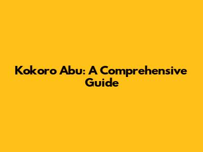 Kokoro Abu: A Comprehensive Guide