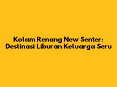 Kolam Renang New Senter: Destinasi Liburan Keluarga Seru