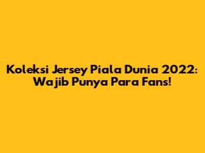 Koleksi Jersey Piala Dunia 2022: Wajib Punya Para Fans!