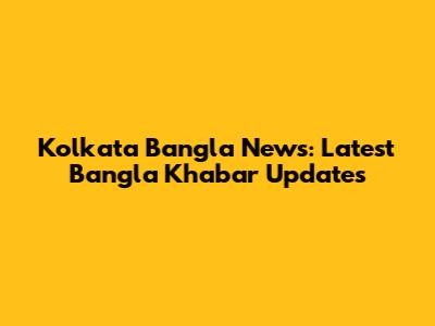 Kolkata Bangla News: Latest Bangla Khabar Updates