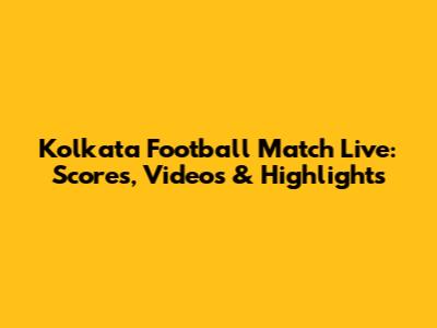 Kolkata Football Match Live: Scores, Videos & Highlights