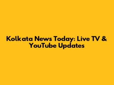 Kolkata News Today: Live TV & YouTube Updates