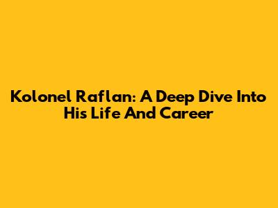 Kolonel Raflan: A Deep Dive Into His Life And Career