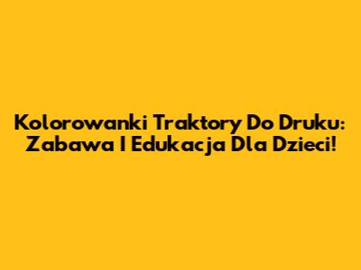 Kolorowanki Traktory Do Druku: Zabawa I Edukacja Dla Dzieci!