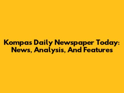 Kompas Daily Newspaper Today: News, Analysis, And Features