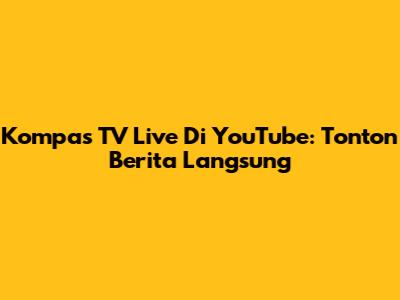 Kompas TV Live Di YouTube: Tonton Berita Langsung