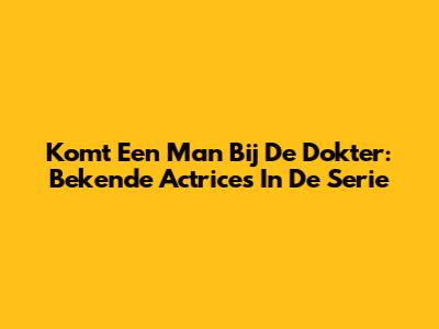 Komt Een Man Bij De Dokter: Bekende Actrices In De Serie
