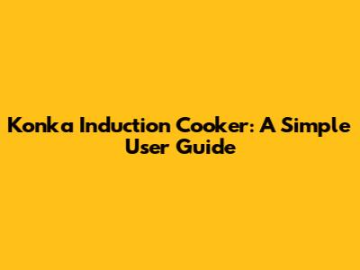 Konka Induction Cooker: A Simple User Guide