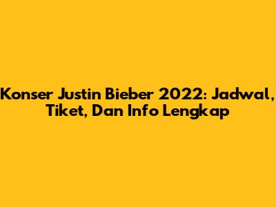 Konser Justin Bieber 2022: Jadwal, Tiket, Dan Info Lengkap