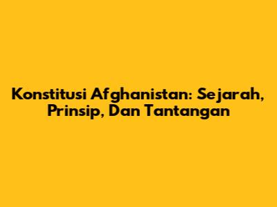 Konstitusi Afghanistan: Sejarah, Prinsip, Dan Tantangan