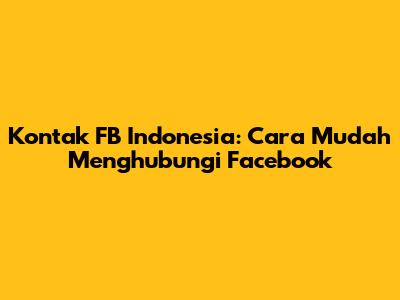 Kontak FB Indonesia: Cara Mudah Menghubungi Facebook