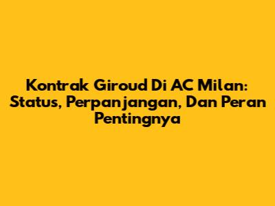 Kontrak Giroud Di AC Milan: Status, Perpanjangan, Dan Peran Pentingnya