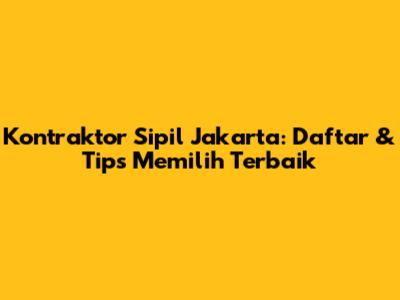 Kontraktor Sipil Jakarta: Daftar & Tips Memilih Terbaik