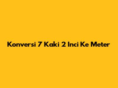 Konversi 7 Kaki 2 Inci Ke Meter