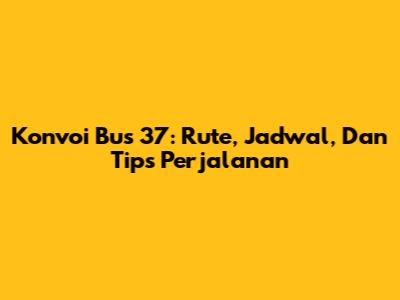 Konvoi Bus 37: Rute, Jadwal, Dan Tips Perjalanan