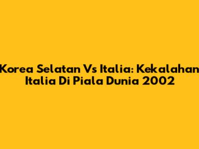 Korea Selatan Vs Italia: Kekalahan Italia Di Piala Dunia 2002