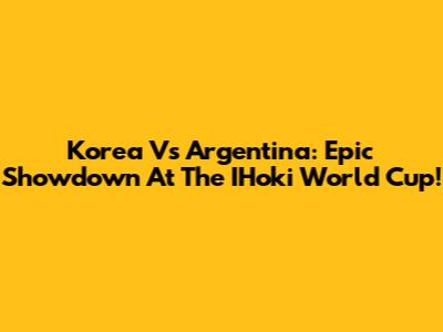 Korea Vs Argentina: Epic Showdown At The IHoki World Cup!