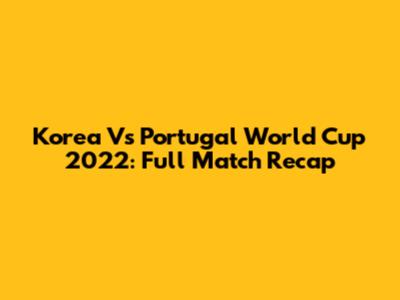 Korea Vs Portugal World Cup 2022: Full Match Recap