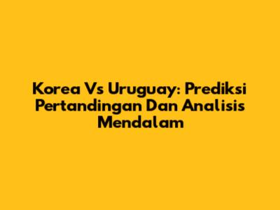 Korea Vs Uruguay: Prediksi Pertandingan Dan Analisis Mendalam