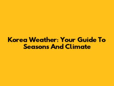 Korea Weather: Your Guide To Seasons And Climate