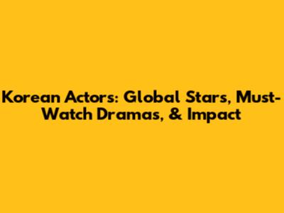 Korean Actors: Global Stars, Must-Watch Dramas, & Impact