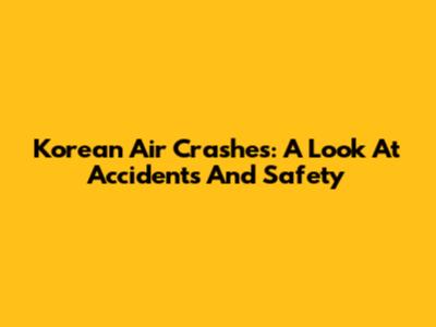 Korean Air Crashes: A Look At Accidents And Safety