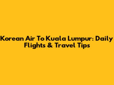Korean Air To Kuala Lumpur: Daily Flights & Travel Tips