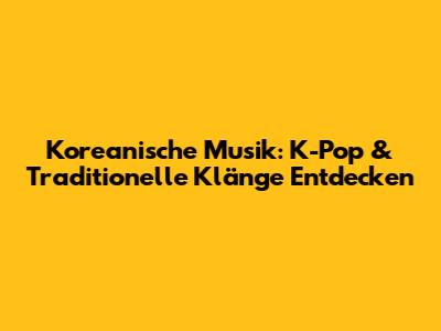 Koreanische Musik: K-Pop & Traditionelle Klänge Entdecken