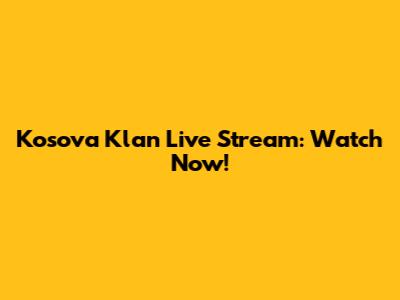 Kosova Klan Live Stream: Watch Now!