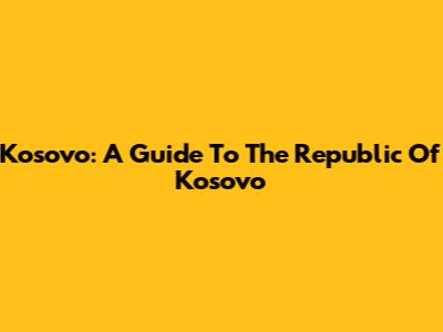Kosovo: A Guide To The Republic Of Kosovo