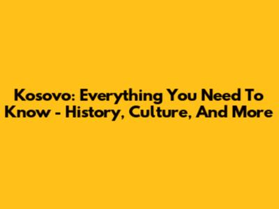 Kosovo: Everything You Need To Know - History, Culture, And More