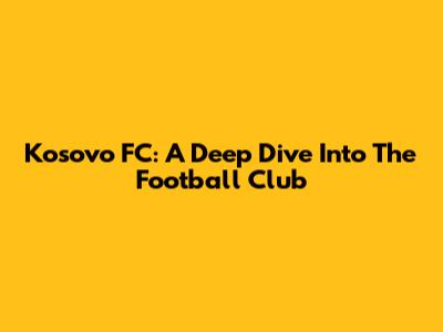 Kosovo FC: A Deep Dive Into The Football Club