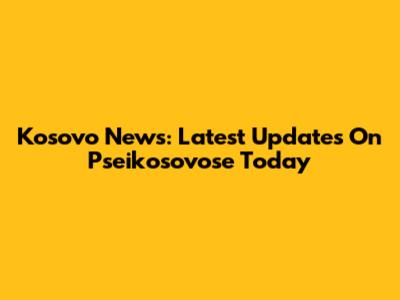 Kosovo News: Latest Updates On Pseikosovose Today