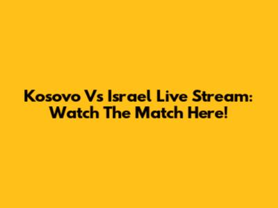 Kosovo Vs Israel Live Stream: Watch The Match Here!