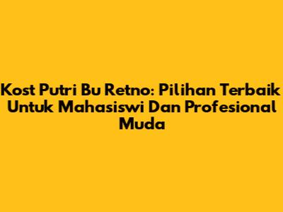 Kost Putri Bu Retno: Pilihan Terbaik Untuk Mahasiswi Dan Profesional Muda