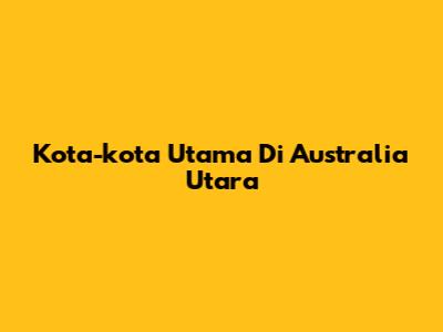 Kota-kota Utama Di Australia Utara