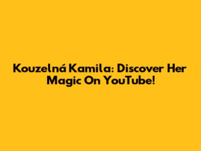 Kouzelná Kamila: Discover Her Magic On YouTube!