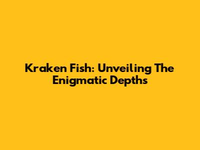 Kraken Fish: Unveiling The Enigmatic Depths