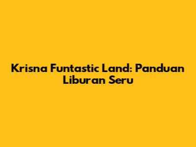 Krisna Funtastic Land: Panduan Liburan Seru
