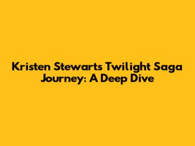 Kristen Stewart's Twilight Saga Journey: A Deep Dive