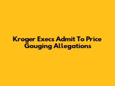 Kroger Execs Admit To Price Gouging Allegations