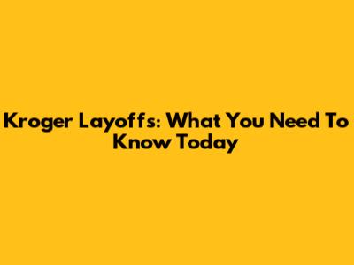Kroger Layoffs: What You Need To Know Today