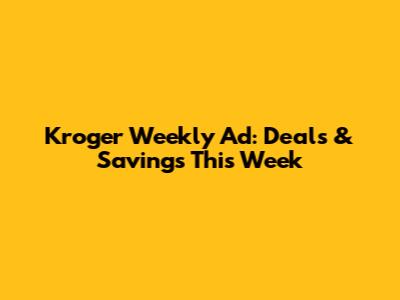Kroger Weekly Ad: Deals & Savings This Week