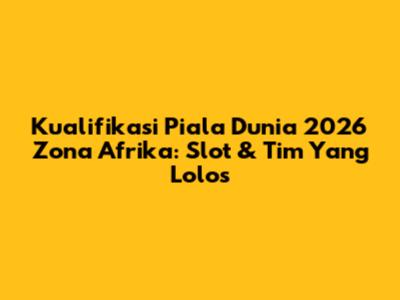 Kualifikasi Piala Dunia 2026 Zona Afrika: Slot & Tim Yang Lolos