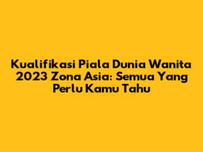 Kualifikasi Piala Dunia Wanita 2023 Zona Asia: Semua Yang Perlu Kamu Tahu