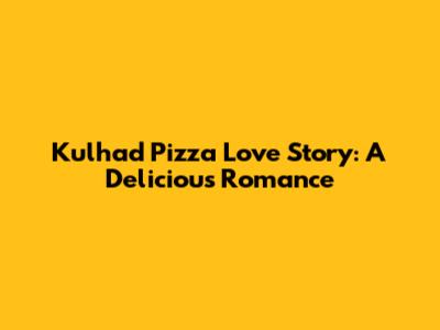 Kulhad Pizza Love Story: A Delicious Romance