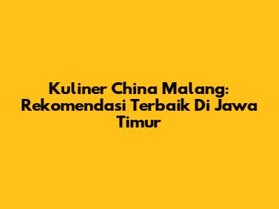 Kuliner China Malang: Rekomendasi Terbaik Di Jawa Timur