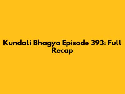 Kundali Bhagya Episode 393: Full Recap